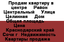 Продам квартиру в центре  › Район ­ Центральный  › Улица ­ Целинная  › Дом ­ 12 › Общая площадь ­ 60 › Цена ­ 4 200 000 - Краснодарский край, Сочи г. Недвижимость » Квартиры продажа   . Краснодарский край,Сочи г.